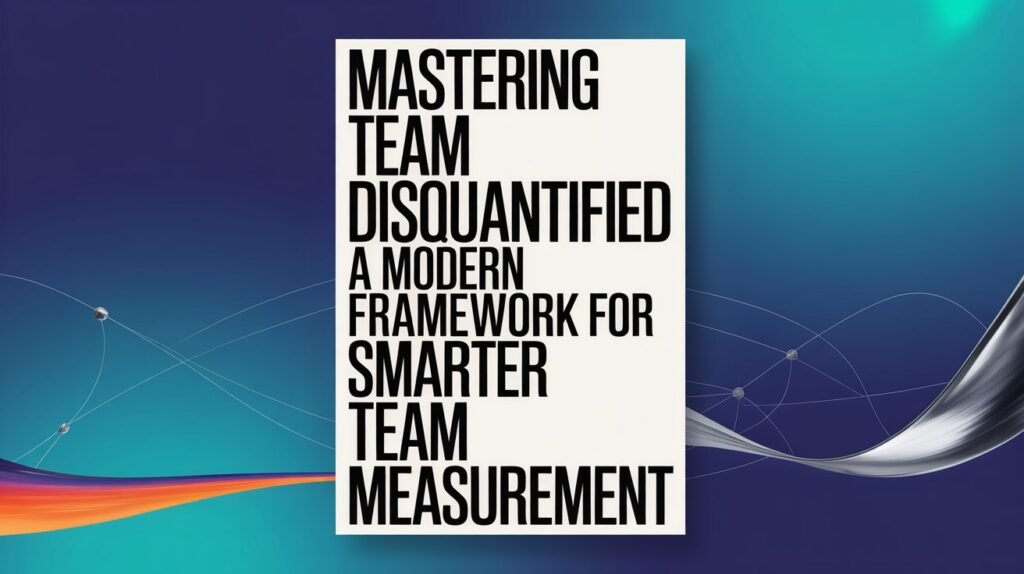 Mastering Team Disquantified A Modern Framework for Smarter Team Measurement